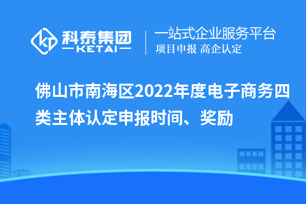 佛山市南海區2022年度電子商務四類主體認定申報時間、獎勵