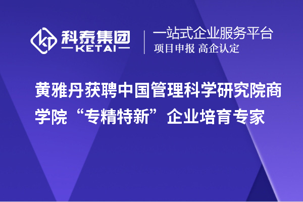 黃雅丹獲聘中國(guó)管理科學(xué)研究院商學(xué)院“專精特新”企業(yè)培育專家