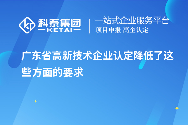 廣東省高新技術(shù)企業(yè)認定降低了這些方面的要求