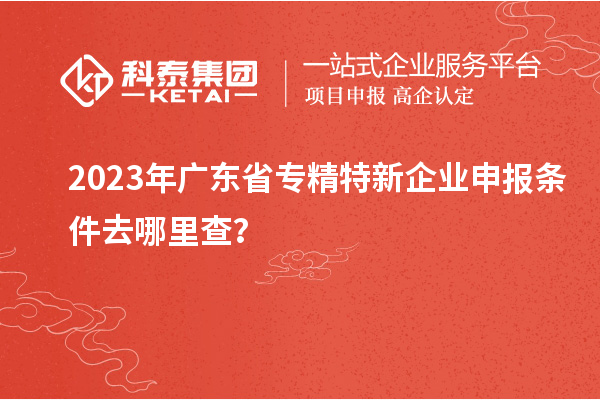 2023年廣東省<a href=http://5511mu.com/fuwu/zhuanjingtexin.html target=_blank class=infotextkey>專精特新企業申報條件</a>去哪里查？