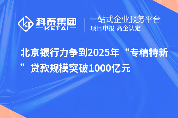 北京銀行力爭到2025年“專精特新”貸款規模突破1000億元