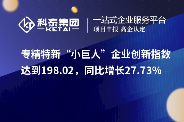 專精特新“小巨人”企業創新指數達到198.02，同比增長27.73%