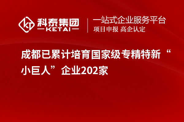 成都已累計(jì)培育國家級(jí)專精特新“小巨人”企業(yè)202家