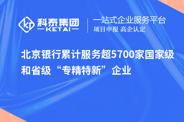 北京銀行累計服務超5700家國家級和省級“專精特新”企業