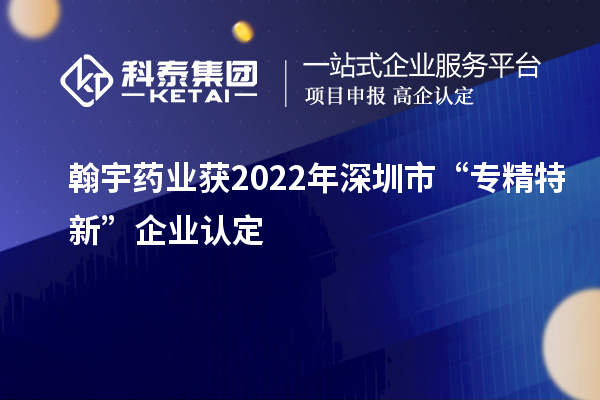 翰宇藥業(yè)獲2022年深圳市“專精特新”企業(yè)認(rèn)定