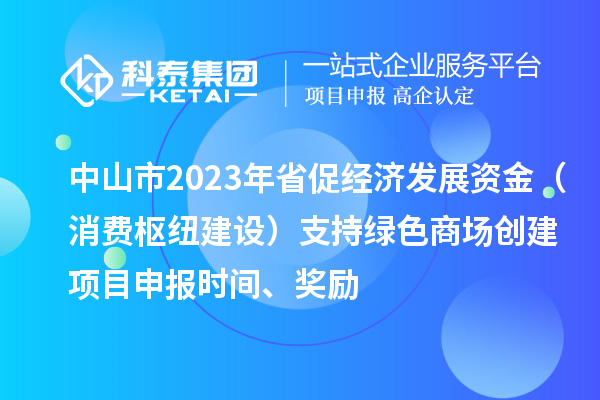 中山市2023年省促經濟發展資金（消費樞紐建設）支持綠色商場創建<a href=http://5511mu.com/shenbao.html target=_blank class=infotextkey>項目申報</a>時間、獎勵