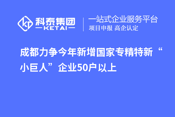 成都力爭今年新增國家專精特新“小巨人”企業50戶以上