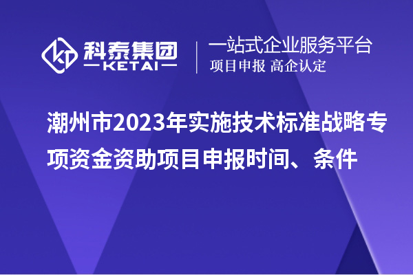 潮州市2023年實施技術標準戰(zhàn)略專項資金資助<a href=http://5511mu.com/shenbao.html target=_blank class=infotextkey>項目申報</a>時間、條件