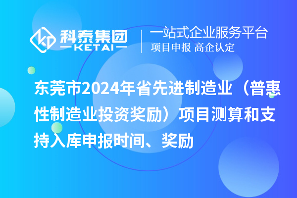 東莞市2024年省先進制造業（普惠性制造業投資獎勵）項目測算和支持入庫申報時間、獎勵