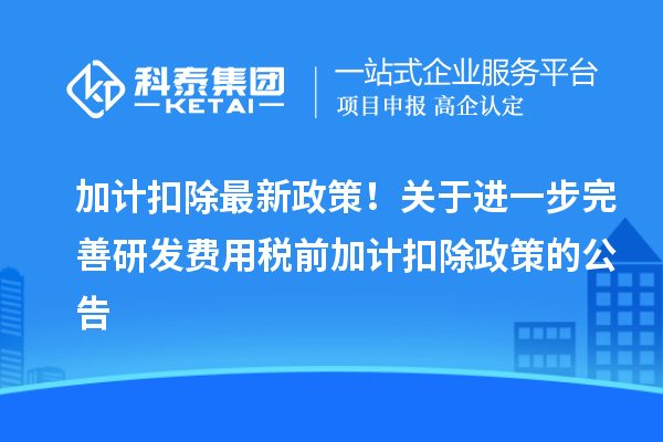 加計扣除最新政策！關于進一步完善研發費用稅前加計扣除政策的公告