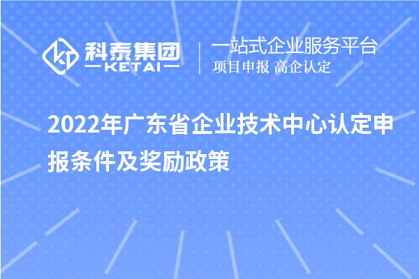 2022年廣東省企業技術中心認定申報條件及獎勵政策