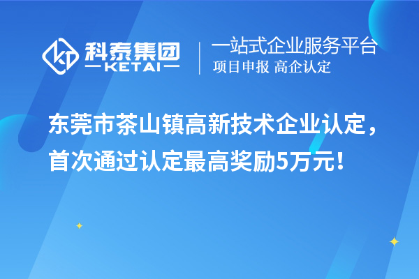 東莞市茶山鎮(zhèn)高新技術(shù)企業(yè)認(rèn)定，首次通過(guò)認(rèn)定最高獎(jiǎng)勵(lì)5萬(wàn)元！