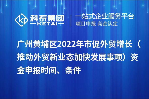 廣州黃埔區(qū)2022年市促外貿(mào)增長(zhǎng)（推動(dòng)外貿(mào)新業(yè)態(tài)加快發(fā)展事項(xiàng)）資金申報(bào)時(shí)間、條件