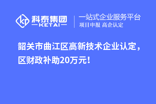 韶關(guān)市曲江區(qū)高新技術(shù)企業(yè)認(rèn)定，區(qū)財(cái)政補(bǔ)助20萬(wàn)元！