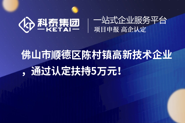 佛山市順德區陳村鎮高新技術企業，通過認定扶持5萬元！