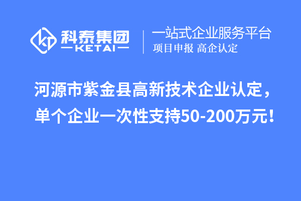 河源市紫金縣<a href=http://5511mu.com target=_blank class=infotextkey>高新技術企業認定</a>，單個企業一次性支持50-200萬元！