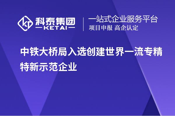 中鐵大橋局入選創建世界一流專精特新示范企業