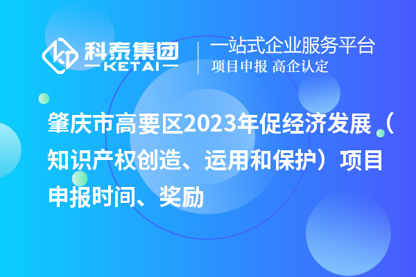 肇慶市高要區2023年促經濟發展（知識產權創造、運用和保護）<a href=http://5511mu.com/shenbao.html target=_blank class=infotextkey>項目申報</a>時間、獎勵