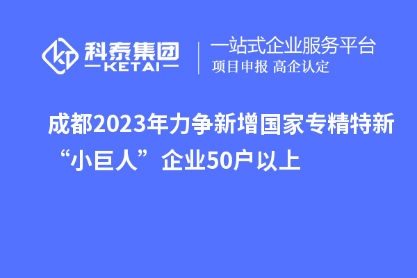 成都2023年力爭新增國家專精特新“小巨人”企業(yè)50戶以上