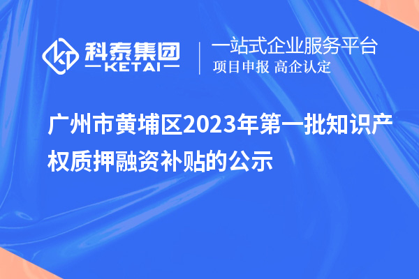 廣州市黃埔區2023年第一批知識產權質押融資補貼的公示