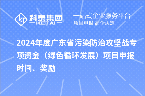 2024年度廣東省污染防治攻堅戰專項資金（綠色循環發展）項目申報時間、獎勵