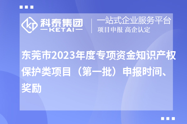 東莞市2023年度專項資金知識產權保護類項目（第一批）申報時間、獎勵