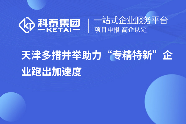 天津多措并舉助力“專精特新”企業跑出加速度