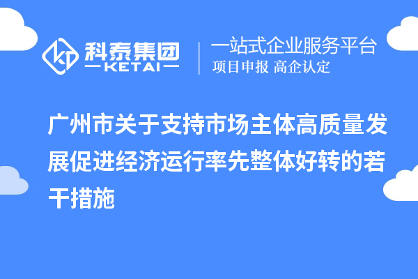 廣州市關(guān)于支持市場(chǎng)主體高質(zhì)量發(fā)展促進(jìn)經(jīng)濟(jì)運(yùn)行率先整體好轉(zhuǎn)的若干措施