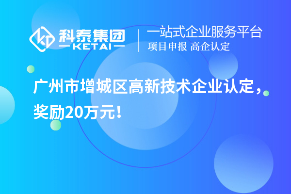 廣州市增城區(qū)<a href=http://5511mu.com target=_blank class=infotextkey>高新技術(shù)企業(yè)認(rèn)定</a>，獎(jiǎng)勵(lì)20萬(wàn)元！