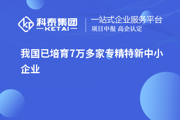 我國已培育7萬多家<a href=http://5511mu.com/fuwu/zhuanjingtexin.html target=_blank class=infotextkey>專精特新中小企業</a>