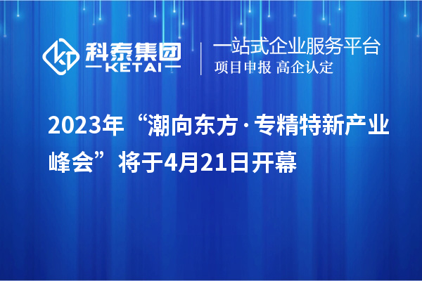 2023年“潮向東方·專精特新產業峰會”將于4月21日開幕