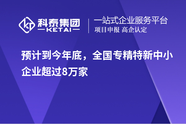 預(yù)計到今年底，全國<a href=http://5511mu.com/fuwu/zhuanjingtexin.html target=_blank class=infotextkey>專精特新中小企業(yè)</a>超過8萬家