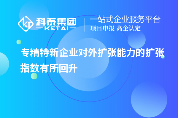 專精特新企業對外擴張能力的擴張指數有所回升