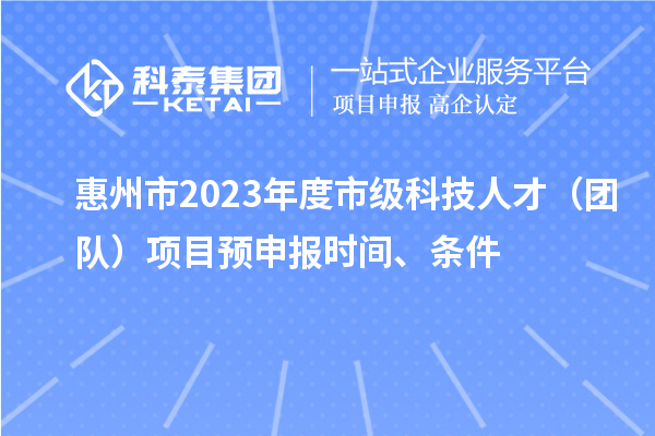 惠州市2023年度市級科技人才（團隊）項目預申報時間、條件