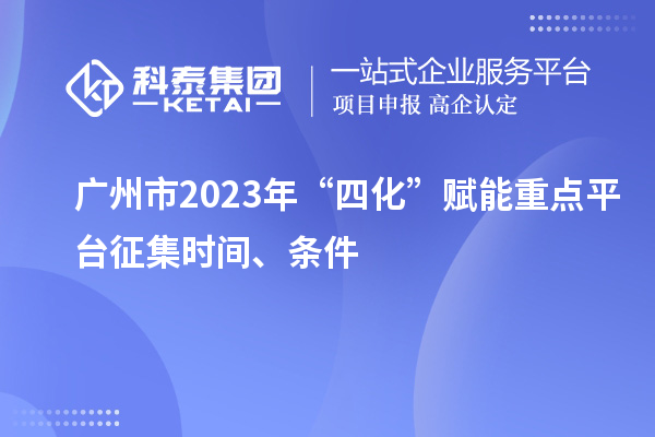 廣州市2023年“四化”賦能重點(diǎn)平臺(tái)征集時(shí)間、條件