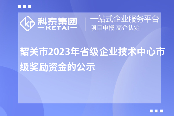 韶關市2023年省級企業技術中心市級獎勵資金的公示