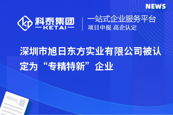 深圳市旭日東方實業(yè)有限公司被認定為“專精特新”企業(yè)