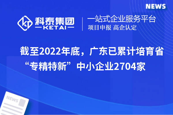 截至2022年底，廣東已累計培育省“專精特新”中小企業2704家