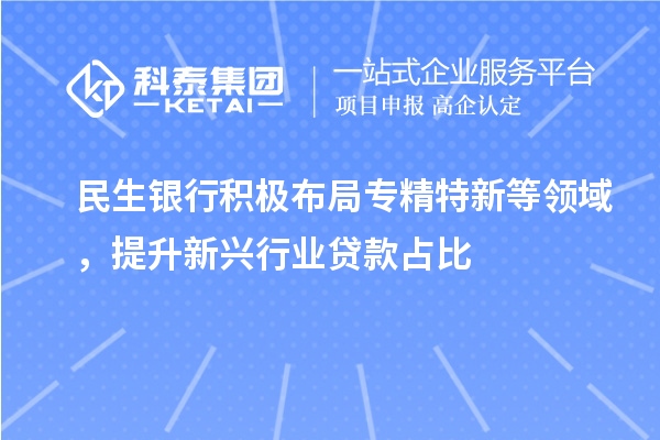 民生銀行積極布局專精特新等領(lǐng)域，提升新興行業(yè)貸款占比