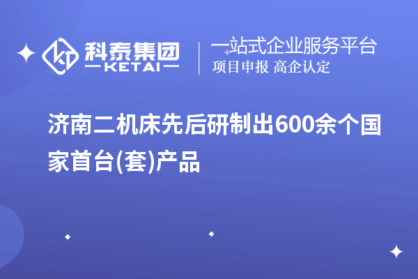 濟南二機床先后研制出600余個國家首臺(套)產品