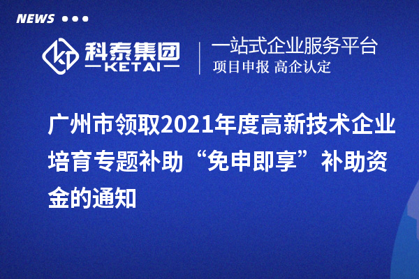 廣州市領取2021年度高新技術企業培育專題補助“免申即享”補助資金的通知