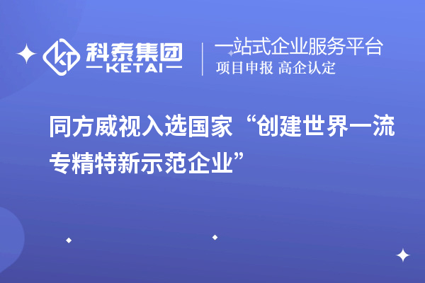 同方威視入選國家“創建世界一流專精特新示范企業”