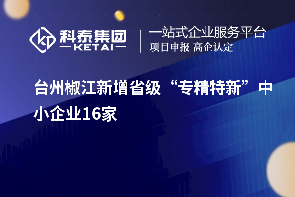 臺州椒江新增省級“專精特新”中小企業16家