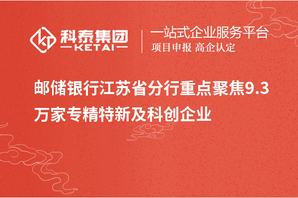 郵儲銀行江蘇省分行重點聚焦9.3萬家專精特新及科創企業