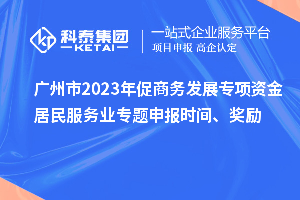 廣州市2023年促商務發展專項資金居民服務業專題申報時間、獎勵