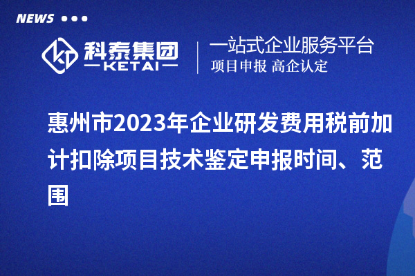 惠州市2023年企業(yè)研發(fā)費(fèi)用稅前加計(jì)扣除項(xiàng)目技術(shù)鑒定申報(bào)時(shí)間、范圍