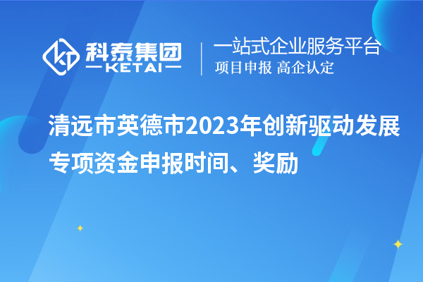 清遠市英德市2023年創新驅動發展專項資金申報時間、獎勵