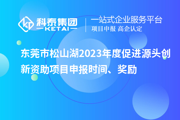 東莞市松山湖2023年度促進源頭創新資助項目申報時間、獎勵