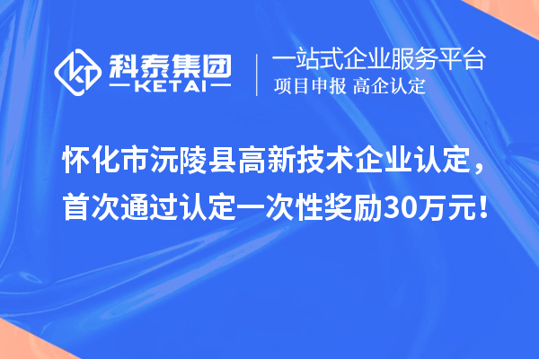 懷化市沅陵縣高新技術(shù)企業(yè)認(rèn)定，首次通過認(rèn)定一次性獎(jiǎng)勵(lì)30萬元！