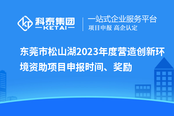 東莞市松山湖2023年度營造創新環境資助項目申報時間、獎勵